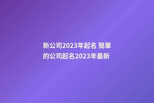 新公司2023年起名 簡單的公司起名2023年最新-第1張-公司起名-玄機派